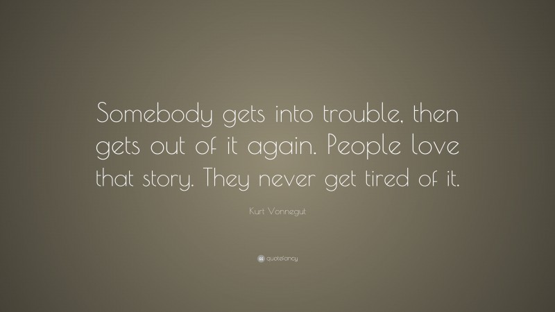 Kurt Vonnegut Quote: “Somebody gets into trouble, then gets out of it again. People love that story. They never get tired of it.”
