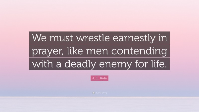 J. C. Ryle Quote: “We must wrestle earnestly in prayer, like men contending with a deadly enemy for life.”