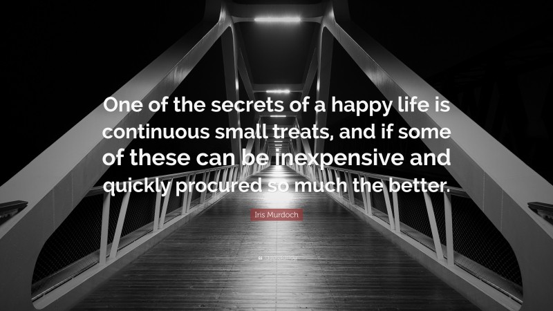 Iris Murdoch Quote: “One of the secrets of a happy life is continuous small treats, and if some of these can be inexpensive and quickly procured so much the better.”
