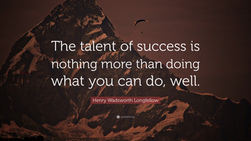Henry Wadsworth Longfellow Quote: “The talent of success is nothing more than doing what you can do, well.”