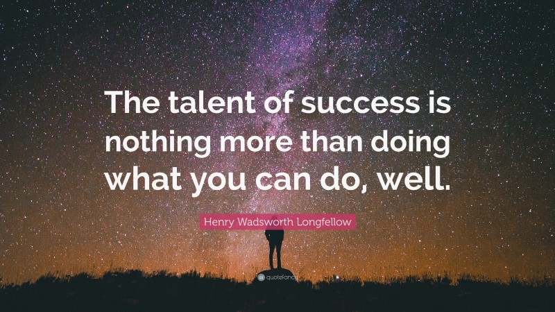 Henry Wadsworth Longfellow Quote: “The talent of success is nothing more than doing what you can do, well.”