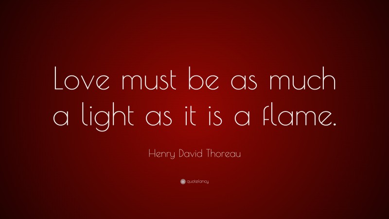 Henry David Thoreau Quote: “Love must be as much a light as it is a flame.”