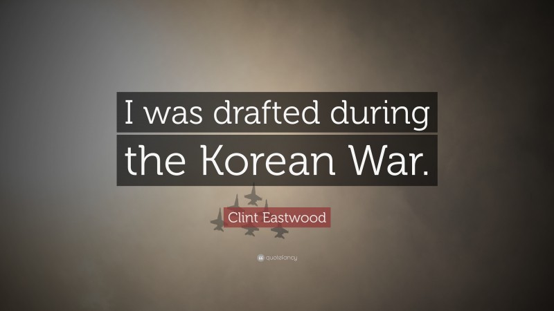 Clint Eastwood Quote: “I was drafted during the Korean War.”