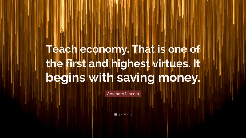 Abraham Lincoln Quote: “Teach economy. That is one of the first and highest virtues. It begins with saving money.”