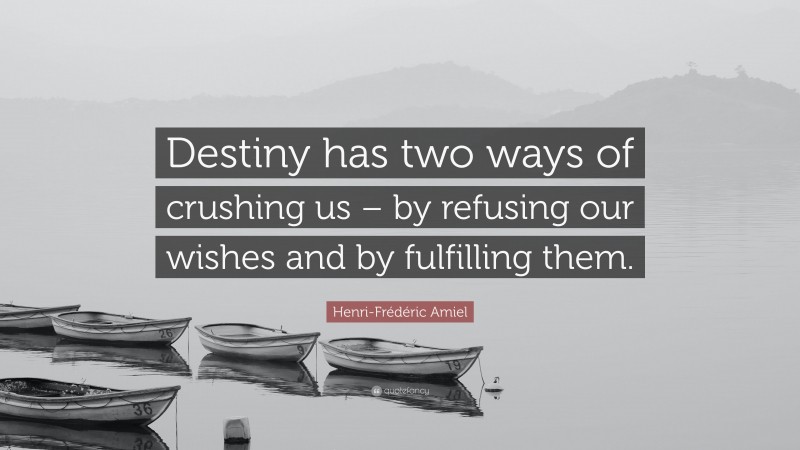 Henri-Frédéric Amiel Quote: “Destiny has two ways of crushing us – by refusing our wishes and by fulfilling them.”