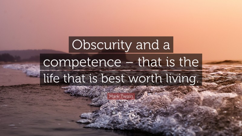Mark Twain Quote: “Obscurity and a competence – that is the life that is best worth living.”