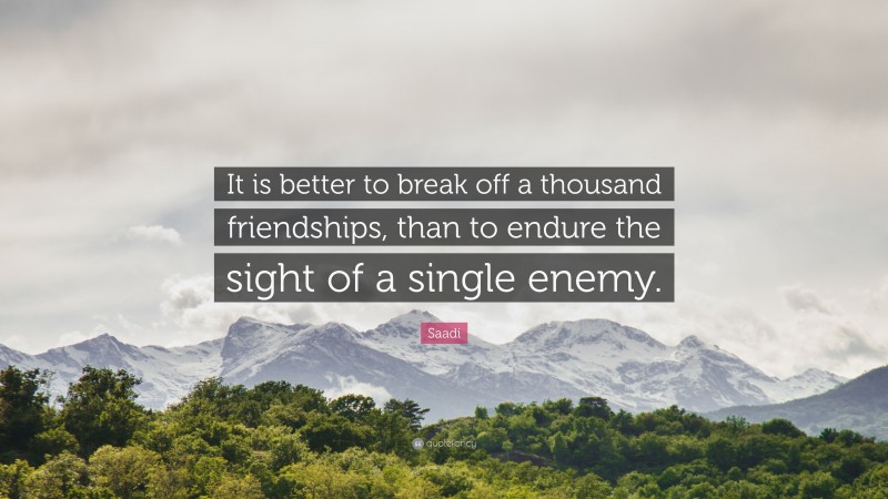 Saadi Quote: “It is better to break off a thousand friendships, than to endure the sight of a single enemy.”