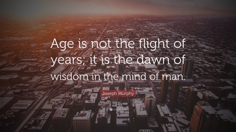 Joseph Murphy Quote: “Age is not the flight of years; it is the dawn of wisdom in the mind of man.”