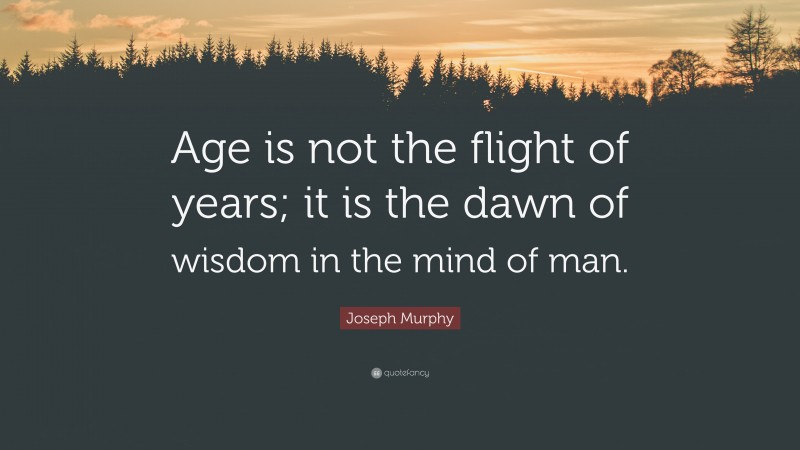 Joseph Murphy Quote: “Age is not the flight of years; it is the dawn of wisdom in the mind of man.”