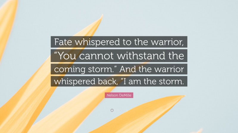 Nelson DeMille Quote: “Fate whispered to the warrior, “You cannot withstand the coming storm.” And the warrior whispered back, “I am the storm.”