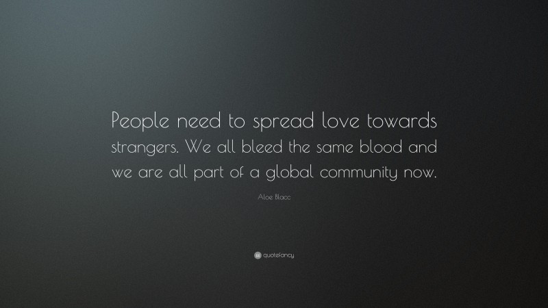 Aloe Blacc Quote: “People need to spread love towards strangers. We all bleed the same blood and we are all part of a global community now.”
