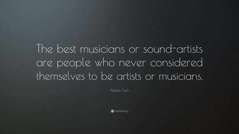 Aphex Twin Quote: “The best musicians or sound-artists are people who never considered themselves to be artists or musicians.”
