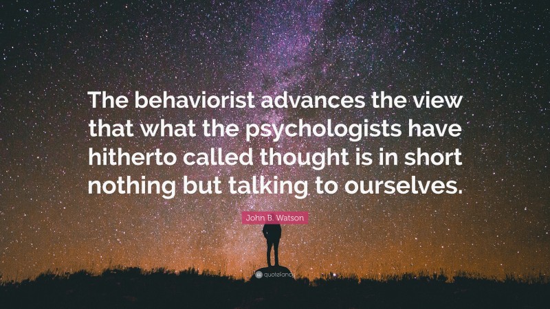 John B. Watson Quote: “The behaviorist advances the view that what the psychologists have hitherto called thought is in short nothing but talking to ourselves.”