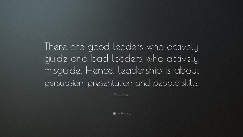 Shiv Khera Quote: “There are good leaders who actively guide and bad leaders who actively misguide. Hence, leadership is about persuasion, presentation and people skills.”