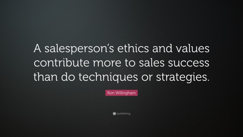 Ron Willingham Quote: “A salesperson’s ethics and values contribute more to sales success than do techniques or strategies.”