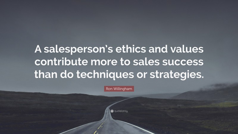 Ron Willingham Quote: “A salesperson’s ethics and values contribute more to sales success than do techniques or strategies.”