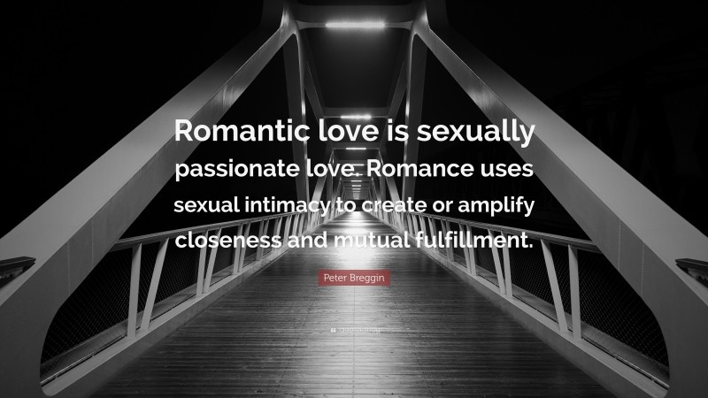 Peter Breggin Quote: “Romantic love is sexually passionate love. Romance uses sexual intimacy to create or amplify closeness and mutual fulfillment.”