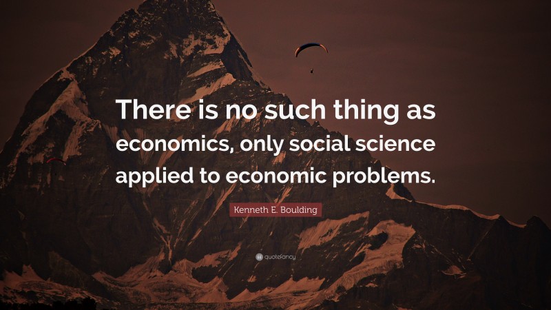 Kenneth E. Boulding Quote: “There is no such thing as economics, only social science applied to economic problems.”