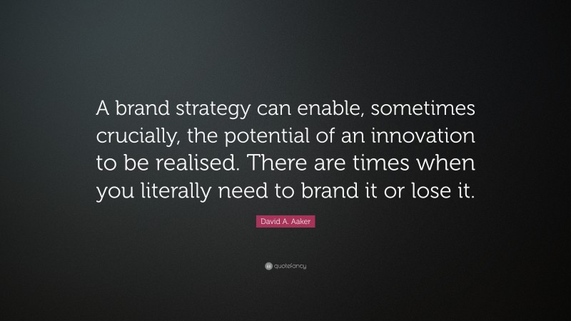 David A. Aaker Quote: “A brand strategy can enable, sometimes crucially, the potential of an innovation to be realised. There are times when you literally need to brand it or lose it.”