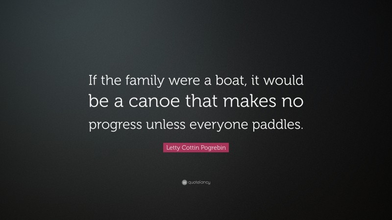 Letty Cottin Pogrebin Quote: “If the family were a boat, it would be a canoe that makes no progress unless everyone paddles.”