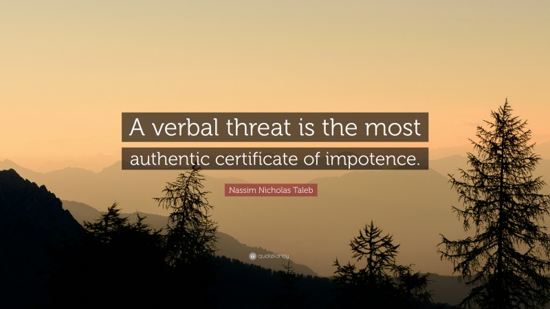 Nassim Nicholas Taleb Quote: “A verbal threat is the most authentic certificate of impotence.”