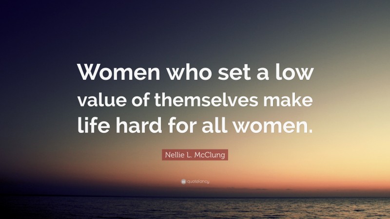 Nellie L. McClung Quote: “Women who set a low value of themselves make life hard for all women.”