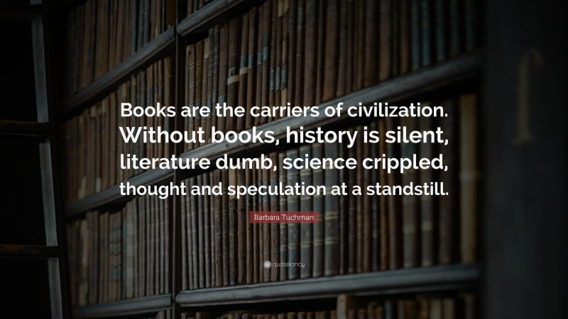 Barbara Tuchman Quote: “Books are the carriers of civilization. Without books, history is silent, literature dumb, science crippled, thought and speculation at a standstill.”