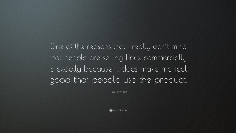 Linus Torvalds Quote: “One of the reasons that I really don’t mind that people are selling Linux commercially is exactly because it does make me feel good that people use the product.”