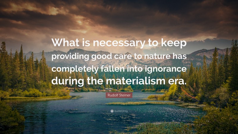 Rudolf Steiner Quote: “What is necessary to keep providing good care to nature has completely fallen into ignorance during the materialism era.”