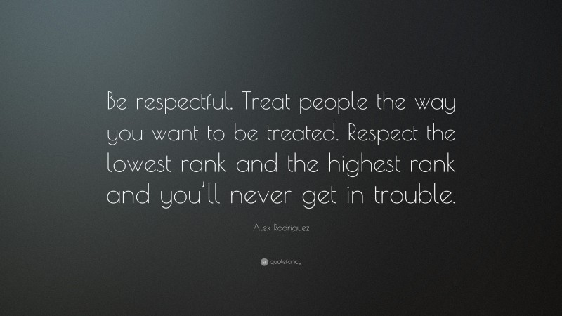 Alex Rodriguez Quote: “Be respectful. Treat people the way you want to be treated. Respect the lowest rank and the highest rank and you’ll never get in trouble.”