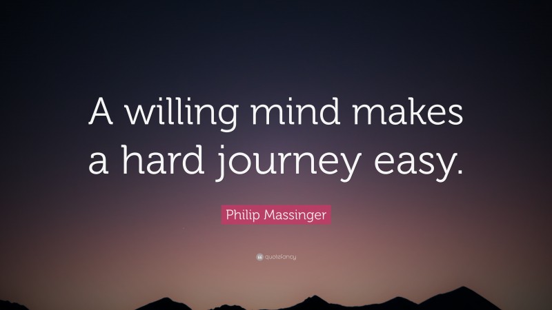 Philip Massinger Quote: “A willing mind makes a hard journey easy.”