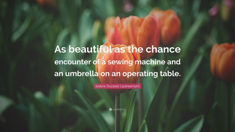 Isidore Ducasse Lautreamont Quote: “As beautiful as the chance encounter of a sewing machine and an umbrella on an operating table.”