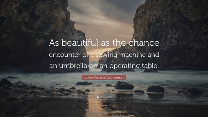 Isidore Ducasse Lautreamont Quote: “As beautiful as the chance encounter of a sewing machine and an umbrella on an operating table.”