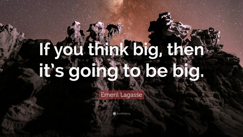 Emeril Lagasse Quote: “If you think big, then it’s going to be big.”