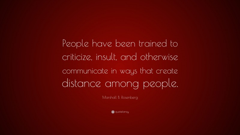 Marshall B. Rosenberg Quote: “People have been trained to criticize, insult, and otherwise communicate in ways that create distance among people.”
