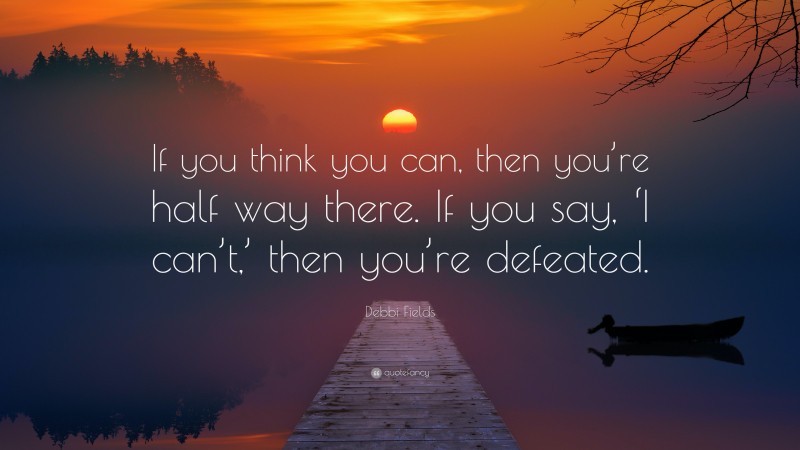 Debbi Fields Quote: “If you think you can, then you’re half way there. If you say, ‘I can’t,’ then you’re defeated.”