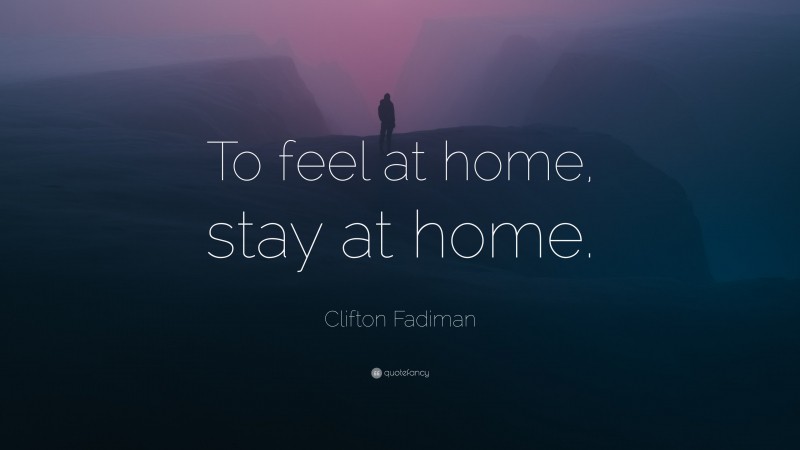 Clifton Fadiman Quote: “To feel at home, stay at home.”