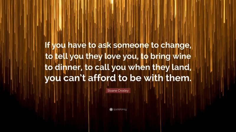 Sloane Crosley Quote: “If you have to ask someone to change, to tell you they love you, to bring wine to dinner, to call you when they land, you can’t afford to be with them.”