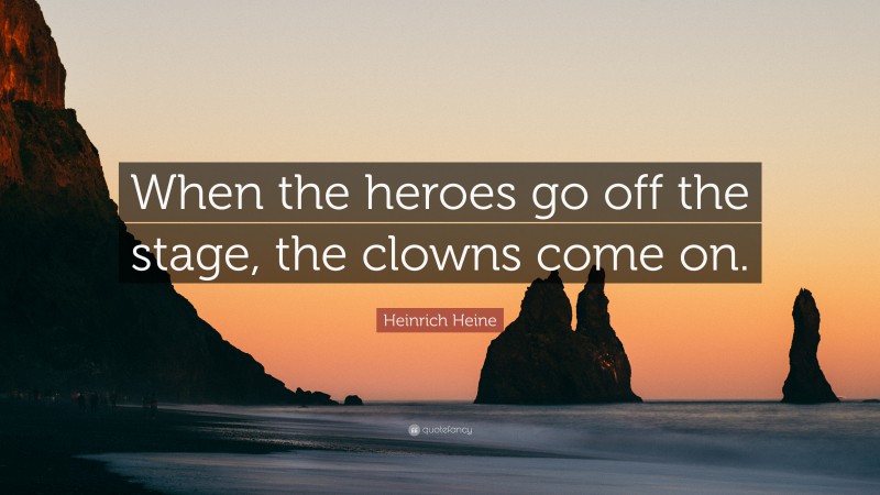 Heinrich Heine Quote: “When the heroes go off the stage, the clowns come on.”