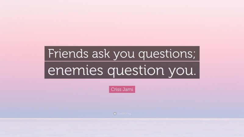 Criss Jami Quote: “Friends ask you questions; enemies question you.”