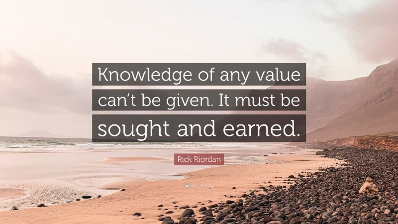 Rick Riordan Quote: “Knowledge of any value can’t be given. It must be sought and earned.”