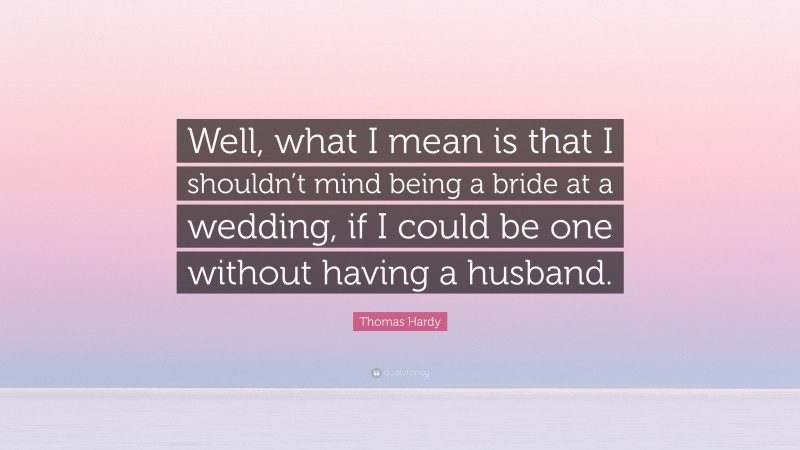 Thomas Hardy Quote: “Well, what I mean is that I shouldn’t mind being a bride at a wedding, if I could be one without having a husband.”