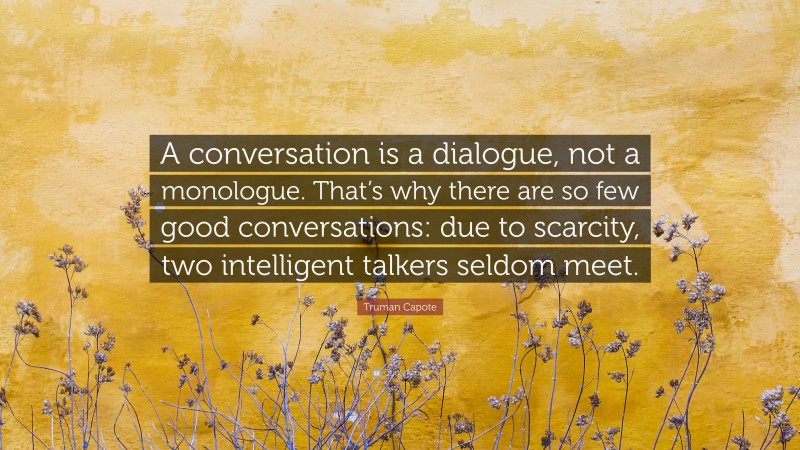 Truman Capote Quote: “A conversation is a dialogue, not a monologue. That’s why there are so few good conversations: due to scarcity, two intelligent talkers seldom meet.”