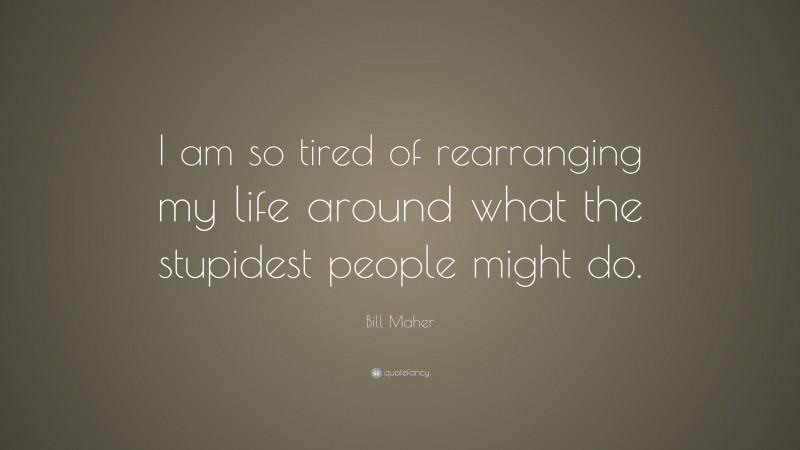 Bill Maher Quote: “I am so tired of rearranging my life around what the stupidest people might do.”