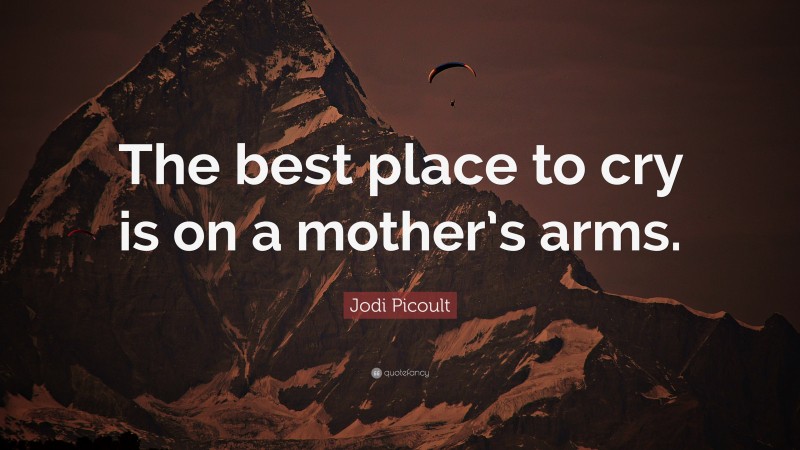 Jodi Picoult Quote: “The best place to cry is on a mother’s arms.”