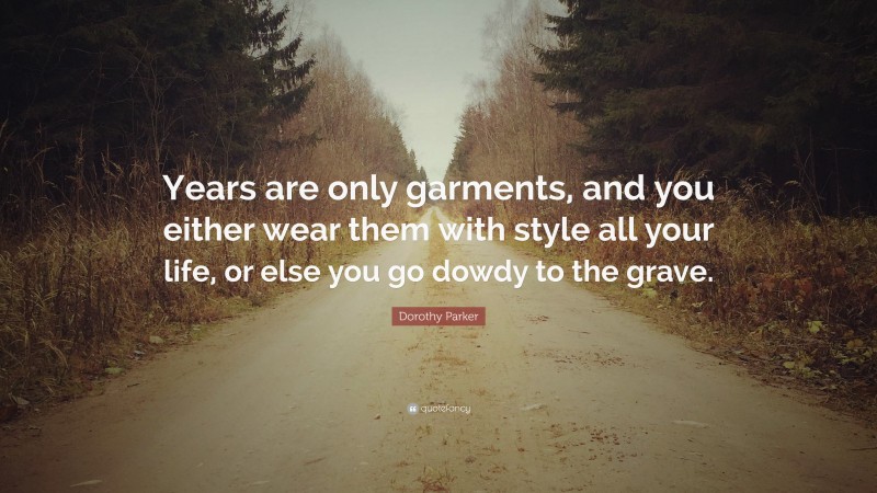 Dorothy Parker Quote: “Years are only garments, and you either wear them with style all your life, or else you go dowdy to the grave.”
