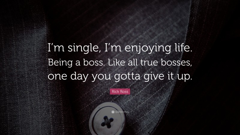 Rick Ross Quote: “I’m single, I’m enjoying life. Being a boss. Like all true bosses, one day you gotta give it up.”