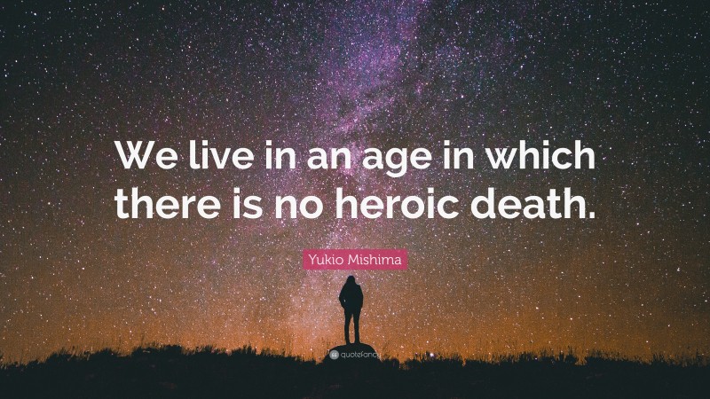 Yukio Mishima Quote: “We live in an age in which there is no heroic death.”