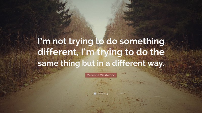 Vivienne Westwood Quote: “I’m not trying to do something different, I’m trying to do the same thing but in a different way.”