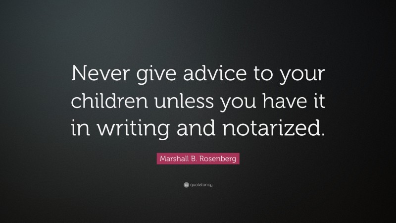 Marshall B. Rosenberg Quote: “Never give advice to your children unless you have it in writing and notarized.”